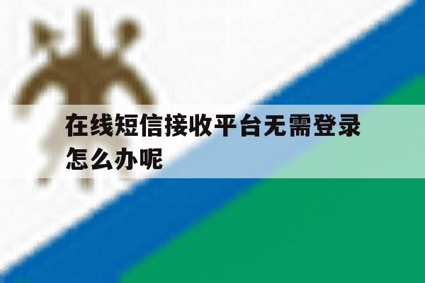 在线短信接收平台无需登录怎么办呢