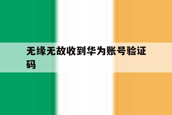 无缘无故收到华为账号验证码 无缘无故收到华为账号验证码