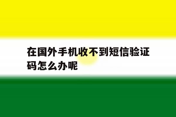 在国外手机收不到短信验证码怎么办呢 在国外手机收不到短信验证码怎么办呢