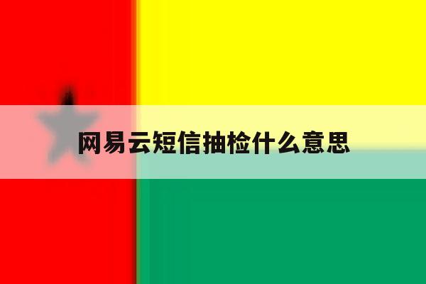 网易云短信抽检什么意思 网易云短信抽检什么意思