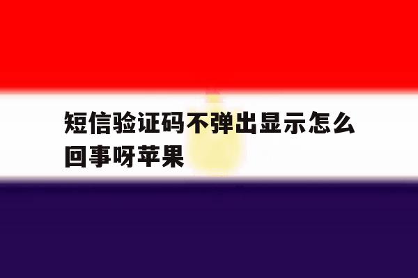 短信验证码不弹出显示怎么回事呀苹果 短信验证码不弹出显示怎么回事呀苹果