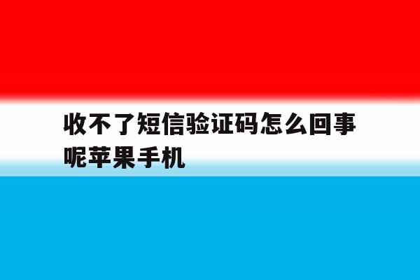 收不了短信验证码怎么回事呢苹果手机 收不了短信验证码怎么回事呢苹果手机