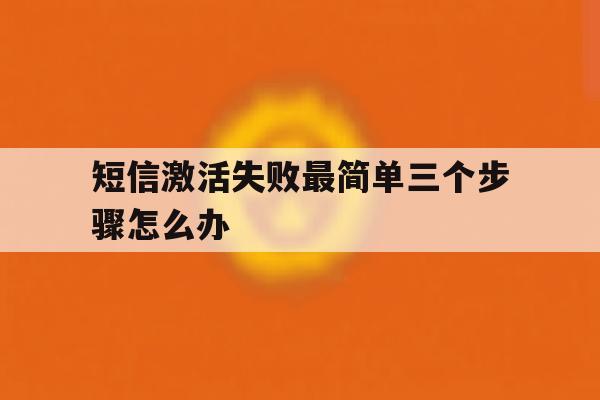 短信激活失败最简单三个步骤怎么办的简单介绍 短信激活失败最简单三个步骤怎么办的简单介绍