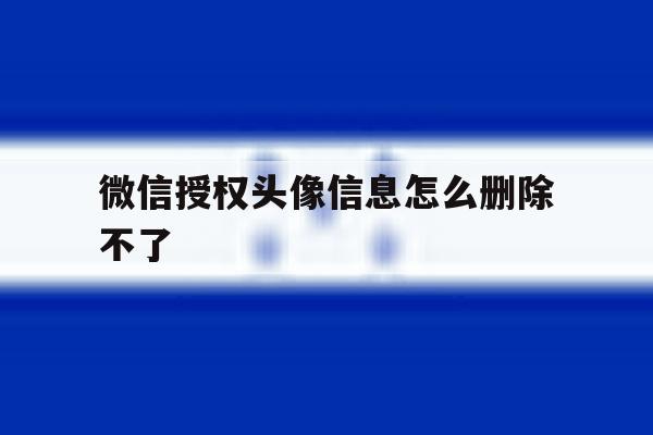 微信授权头像信息怎么删除不了 微信授权头像信息怎么删除不了