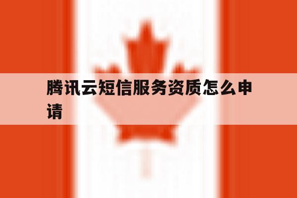 腾讯云短信服务资质怎么申请的简单介绍 腾讯云短信服务资质怎么申请的简单介绍