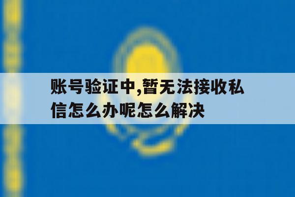 账号验证中,暂无法接收私信怎么办呢怎么解决 账号验证中,暂无法接收私信怎么办呢怎么解决