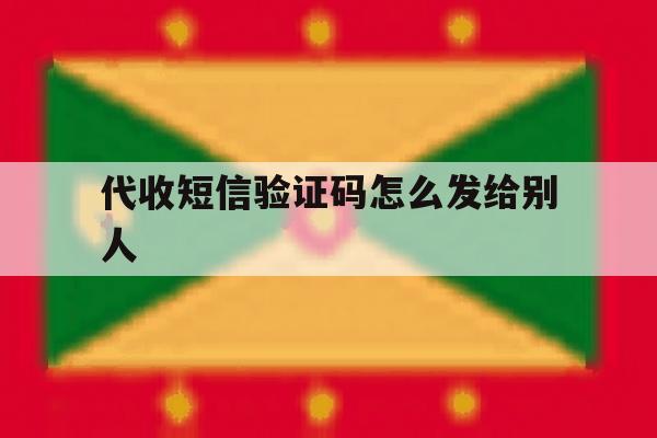 代收短信验证码怎么发给别人 代收短信验证码怎么发给别人