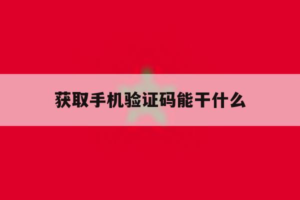 获取手机验证码能干什么 获取手机验证码能干什么