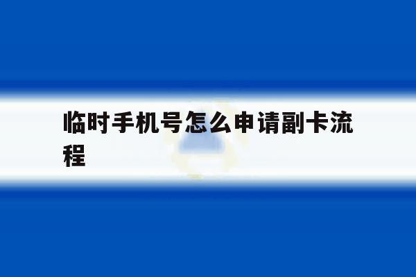 临时手机号怎么申请副卡流程 临时手机号怎么申请副卡流程