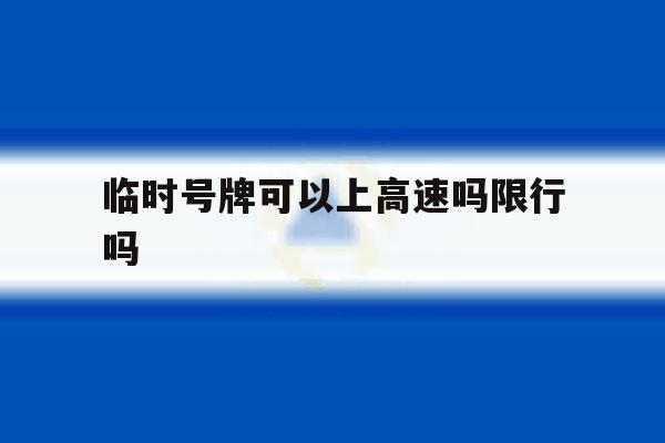 临时号牌可以上高速吗限行吗 临时号牌可以上高速吗限行吗