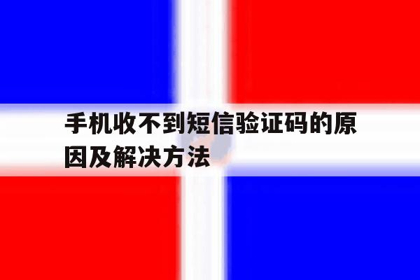 手机收不到短信验证码的原因及解决方法的简单介绍 手机收不到短信验证码的原因及解决方法的简单介绍