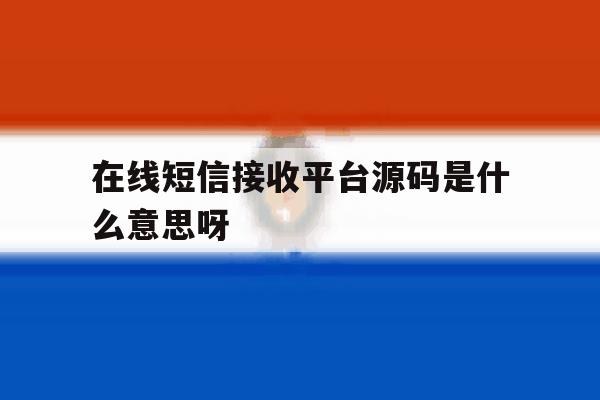 在线短信接收平台源码是什么意思呀 在线短信接收平台源码是什么意思呀
