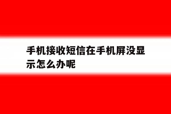 手机接收短信在手机屏没显示怎么办呢 手机接收短信在手机屏没显示怎么办呢