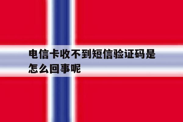 电信卡收不到短信验证码是怎么回事呢 电信卡收不到短信验证码是怎么回事呢