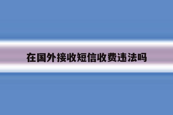 在国外接收短信收费违法吗 在国外接收短信收费违法吗
