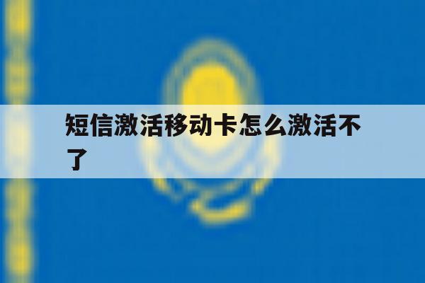 短信激活移动卡怎么激活不了 短信激活移动卡怎么激活不了