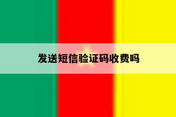 发送短信验证码收费吗 发送短信验证码收费吗