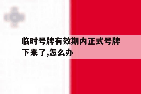 临时号牌有效期内正式号牌下来了,怎么办 临时号牌有效期内正式号牌下来了,怎么办