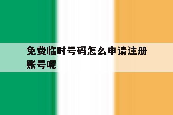 免费临时号码怎么申请注册账号呢 免费临时号码怎么申请注册账号呢