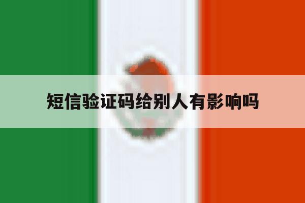 短信验证码给别人有影响吗 短信验证码给别人有影响吗