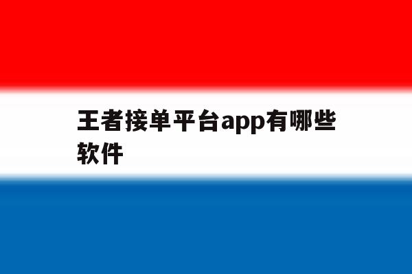 王者接单平台app有哪些软件 王者接单平台app有哪些软件