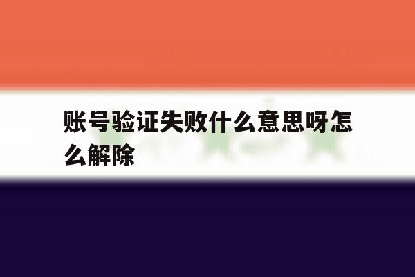 账号验证失败什么意思呀怎么解除 账号验证失败什么意思呀怎么解除