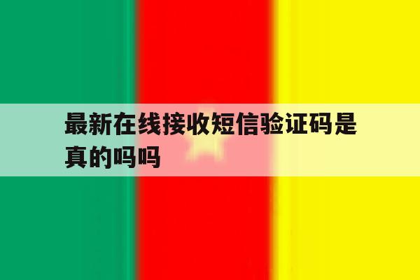 最新在线接收短信验证码是真的吗吗 最新在线接收短信验证码是真的吗吗