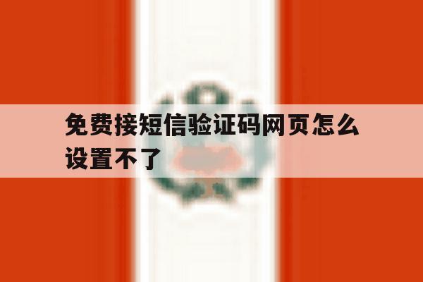 免费接短信验证码网页怎么设置不了 免费接短信验证码网页怎么设置不了