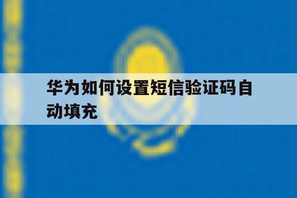 华为如何设置短信验证码自动填充 华为如何设置短信验证码自动填充