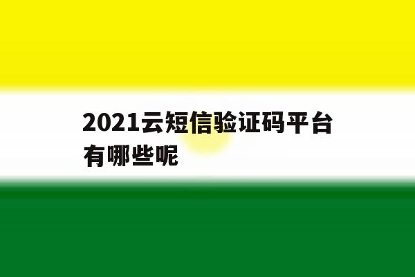 2021云短信验证码平台有哪些呢 2021云短信验证码平台有哪些呢