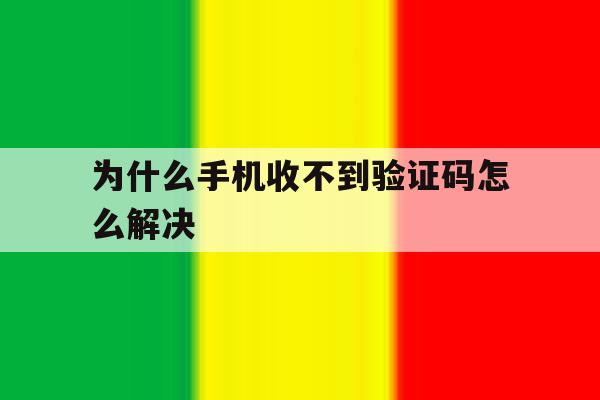 为什么手机收不到验证码怎么解决 为什么手机收不到验证码怎么解决