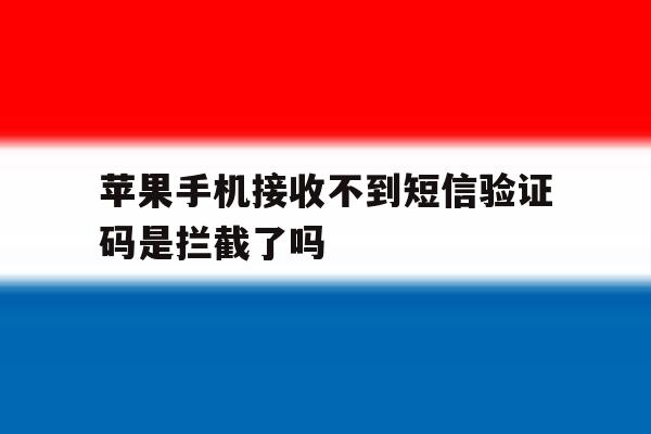 包含苹果手机接收不到短信验证码是拦截了吗的词条 包含苹果手机接收不到短信验证码是拦截了吗的词条