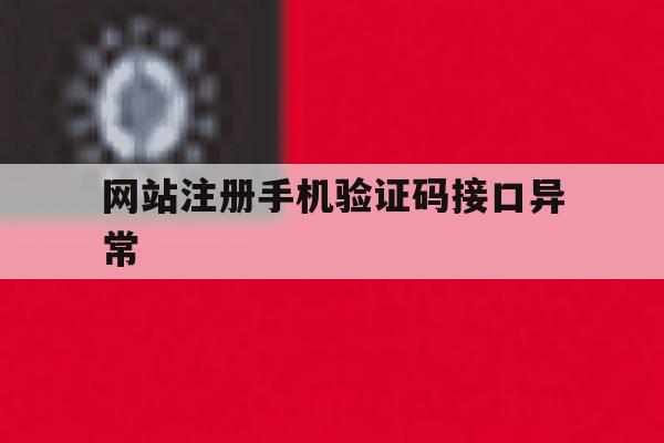 网站注册手机验证码接口异常 网站注册手机验证码接口异常