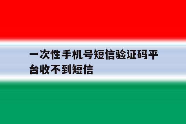 一次性手机号短信验证码平台收不到短信 一次性手机号短信验证码平台收不到短信