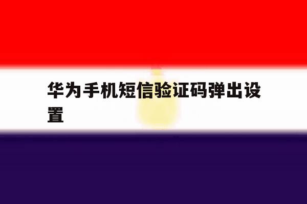 华为手机短信验证码弹出设置 华为手机短信验证码弹出设置