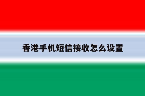 香港手机短信接收怎么设置 香港手机短信接收怎么设置