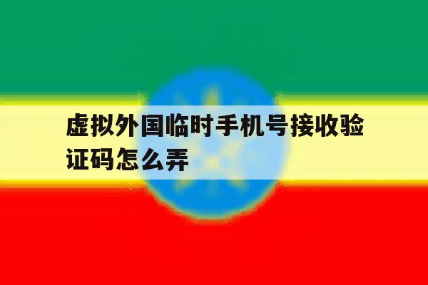 虚拟外国临时手机号接收验证码怎么弄 虚拟外国临时手机号接收验证码怎么弄