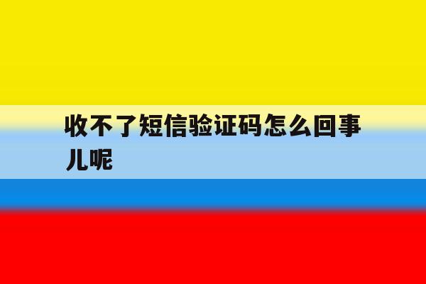 收不了短信验证码怎么回事儿呢 收不了短信验证码怎么回事儿呢