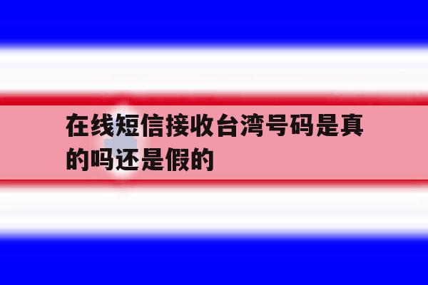 在线短信接收台湾号码是真的吗还是假的 在线短信接收台湾号码是真的吗还是假的