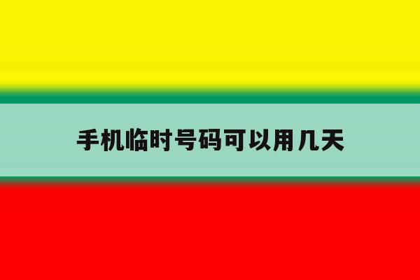 手机临时号码可以用几天 手机临时号码可以用几天