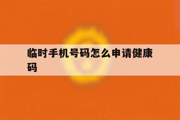 临时手机号码怎么申请健康码 临时手机号码怎么申请健康码