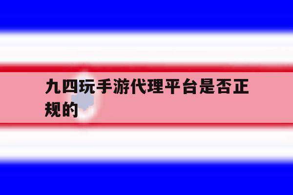 九四玩手游代理平台是否正规的 九四玩手游代理平台是否正规的