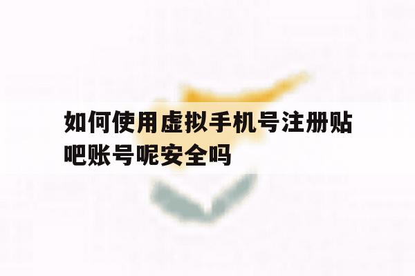 包含如何使用虚拟手机号注册贴吧账号呢安全吗的词条