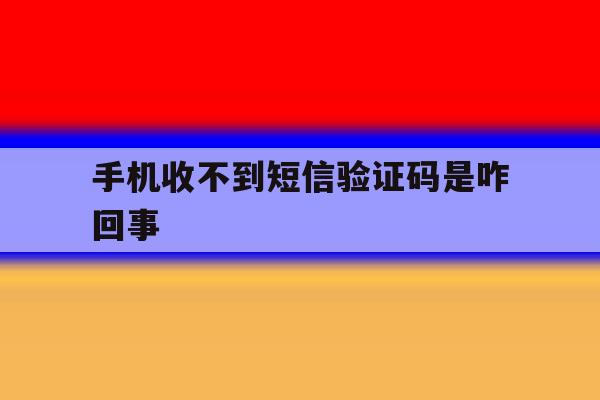 手机收不到短信验证码是咋回事 手机收不到短信验证码是咋回事