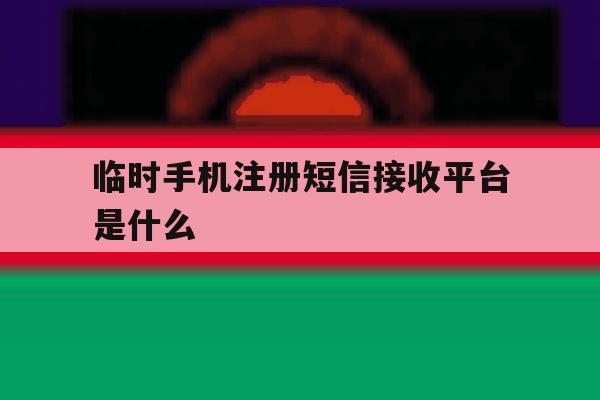 临时手机注册短信接收平台是什么 临时手机注册短信接收平台是什么