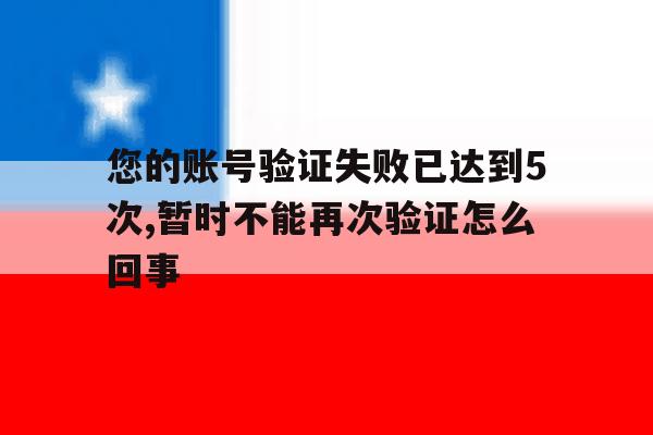 您的账号验证失败已达到5次,暂时不能再次验证怎么回事的简单介绍 您的账号验证失败已达到5次,暂时不能再次验证怎么回事的简单介绍