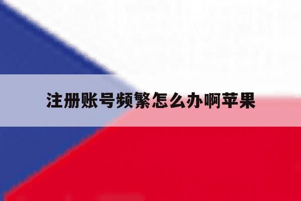 注册账号频繁怎么办啊苹果
