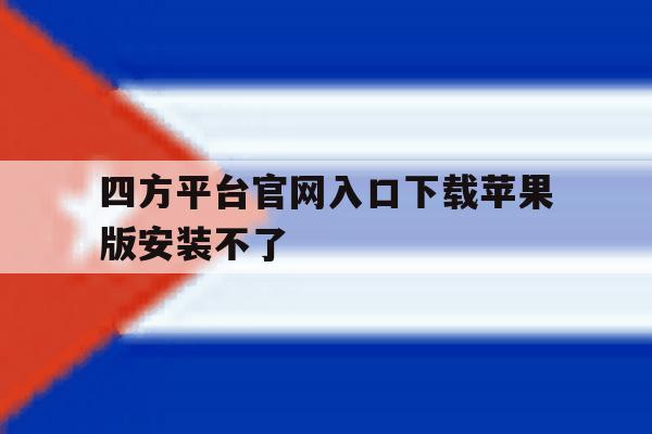 包含四方平台官网入口下载苹果版安装不了的词条 包含四方平台官网入口下载苹果版安装不了的词条