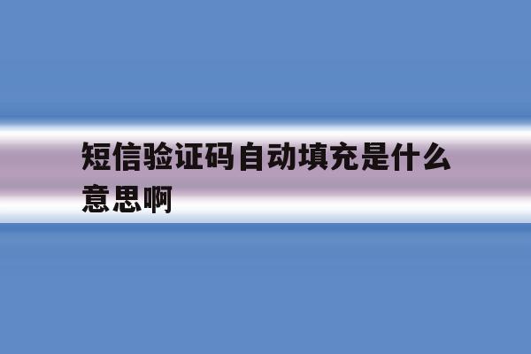 短信验证码自动填充是什么意思啊 短信验证码自动填充是什么意思啊