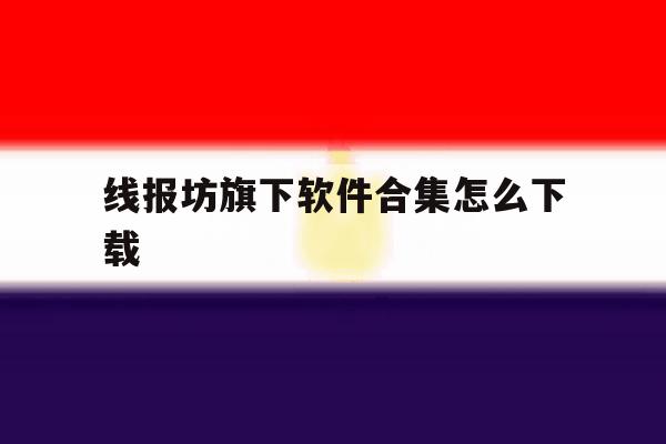 包含线报坊旗下软件合集怎么下载的词条 包含线报坊旗下软件合集怎么下载的词条